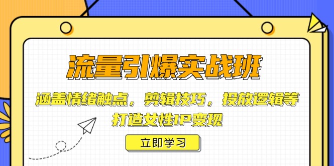 流量引爆实战班，涵盖情绪触点，剪辑技巧，投放逻辑等，打造女性IP变现-快赚