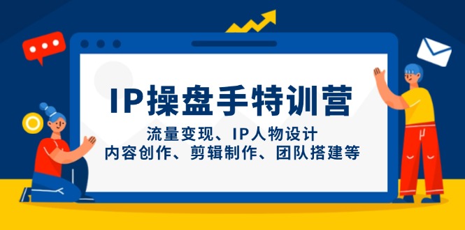 IP操盘手特训营，流量变现、IP人物设计、内容创作、剪辑制作、团队搭建等-快赚