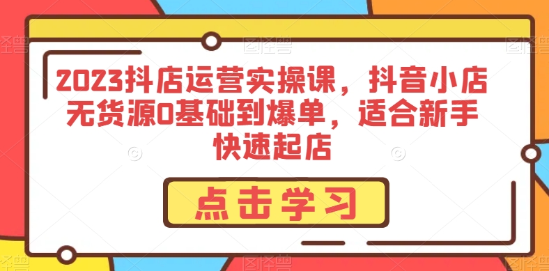 2023抖店运营实操课，抖音小店无货源0基础到爆单，适合新手快速起店-快赚