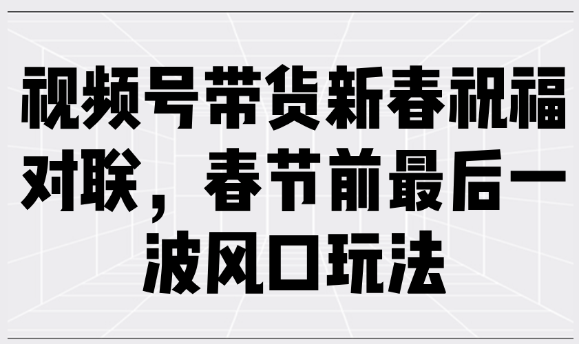 视频号带货新春祝福对联，春节前最后一波风口玩法-快赚