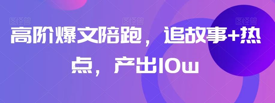 高阶爆文陪跑，追故事+热点，产出10w+-快赚