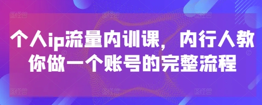 个人ip流量内训课，内行人教你做一个账号的完整流程-快赚