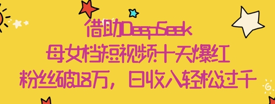 借助DeepSeek，母女档短视频十天爆红，粉丝破18W，日收入轻松几张-快赚