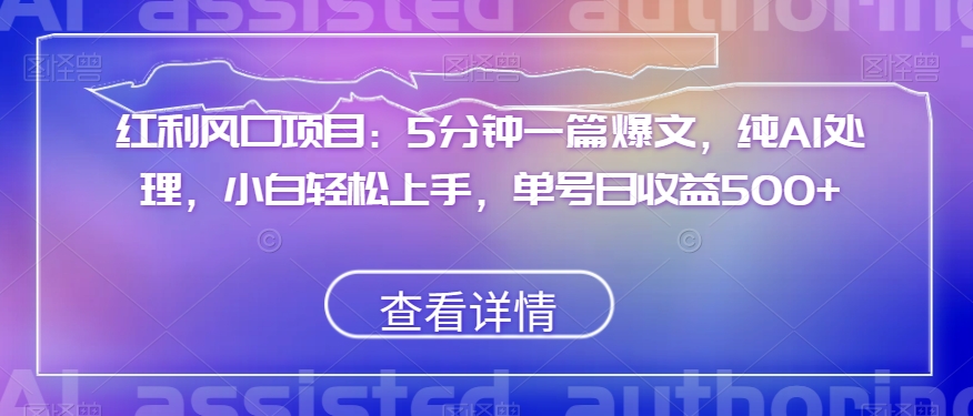 红利风口项目：5分钟一篇爆文，纯AI处理，小白轻松上手，单号日收益500+【揭秘】-快赚
