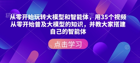 从零开始玩转大模型和智能体，​用35个视频从零开始普及大模型的知识，并教大家搭建自己的智能体-快赚