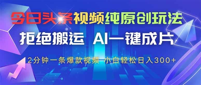 今日头条视频纯原创玩法，AI一键成片，2分钟一条视频，轻松日入300+-快赚