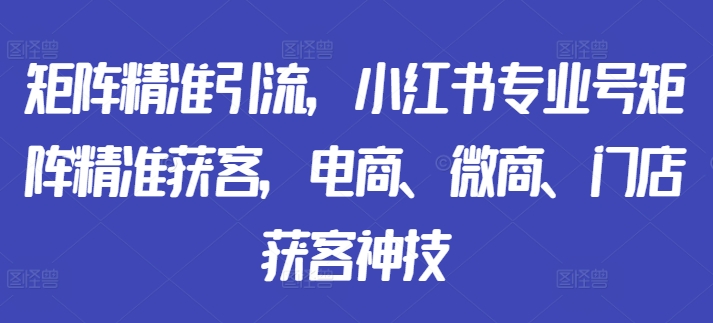 矩阵精准引流，小红书专业号矩阵精准获客，电商、微商、门店获客神技-快赚