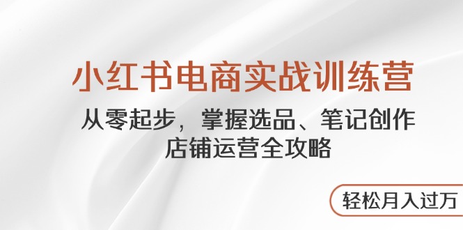 小红书电商实战训练营，从零起步，掌握选品、笔记创作、店铺运营全攻略…-快赚