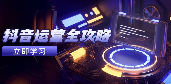 抖音运营全攻略，账号包装养号技巧，情感增粉视频搬运，实现快速变现-快赚