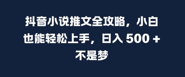 抖音小说推文全攻略，小白也能轻松上手，日入 5张+ 不是梦【揭秘】-快赚