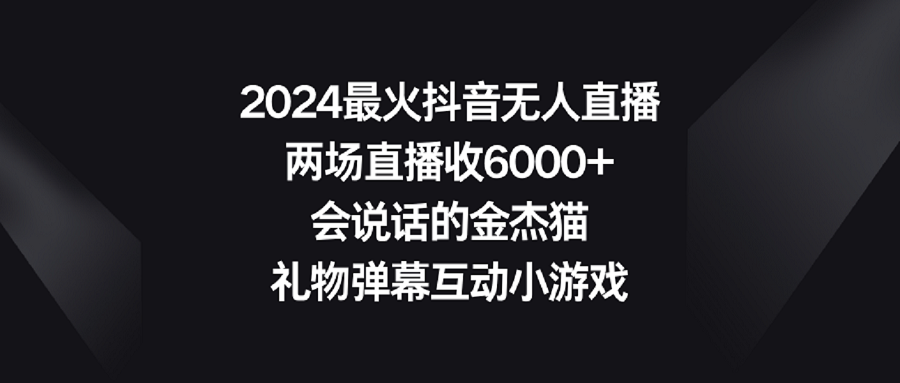 2024最火抖音无人直播，两场直播收6000+会说话的金杰猫 礼物弹幕互动小游戏-快赚