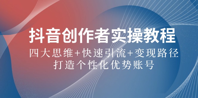 抖音创作者实操教程：四大思维+快速引流+变现路径，打造个性化优势账号-快赚