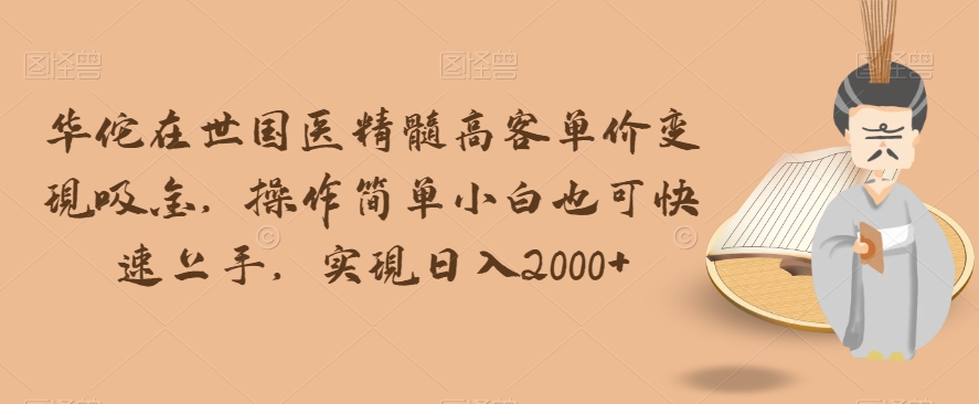 华佗在世国医精髓高客单价变现吸金，操作简单小白也可快速上手，实现日入2000+【揭秘】-快赚
