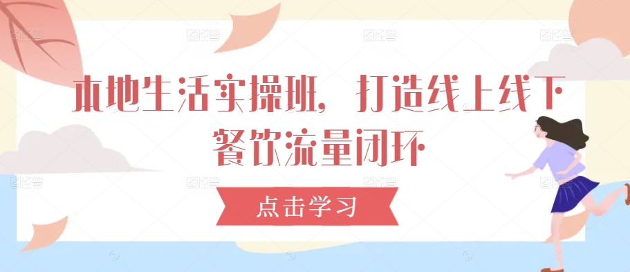 本地生活实操班，打造线上线下餐饮流量闭环-快赚