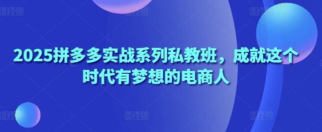 2025拼多多实战系列私教班，成就这个时代有梦想的电商人-快赚