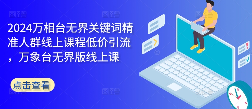 2024万相台无界关键词精准人群线上课程低价引流 ，万象台无界版线上课-快赚