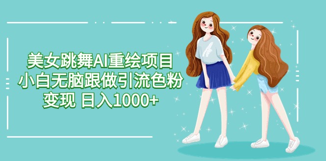 美女跳舞AI重绘项目 小白无脑跟做引流色粉变现 日入1000+-快赚