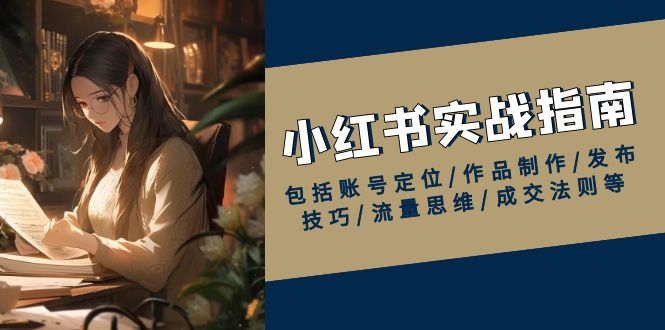 小红书实战指南，包括账号定位/作品制作/发布技巧/流量思维/成交法则等-快赚