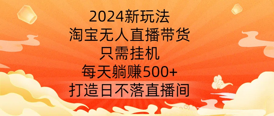 2024新玩法，淘宝无人直播带货，只需挂机，每天躺赚500+ 打造日不落直播间【揭秘】-快赚