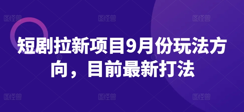 短剧拉新项目9月份玩法方向，目前最新打法-快赚