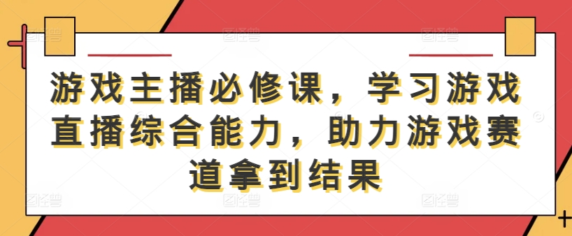 游戏主播必修课，学习游戏直播综合能力，助力游戏赛道拿到结果-快赚