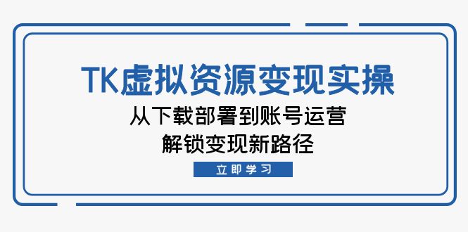 TK虚拟资料变现实操：从下载部署到账号运营，解锁变现新路径-快赚