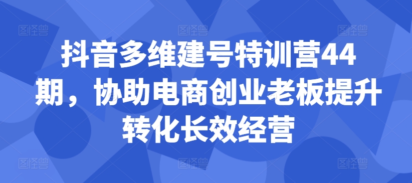 抖音多维建号特训营44期，协助电商创业老板提升转化长效经营-快赚