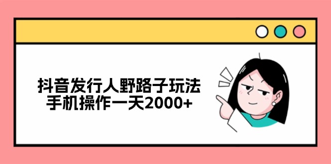 抖音发行人野路子玩法，手机操作一天2000+-快赚