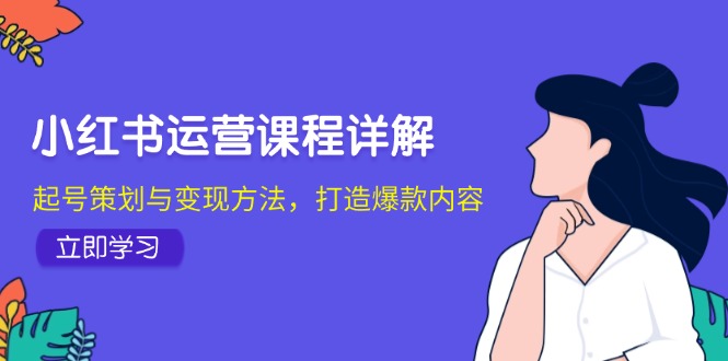 小红书运营课程详解：起号策划与变现方法，打造爆款内容-快赚