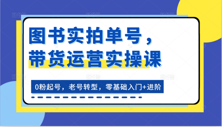 图书实拍单号，带货运营实操课：0粉起号，老号转型，零基础入门+进阶-快赚