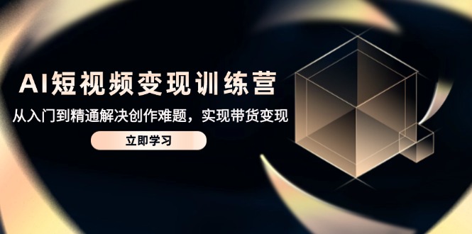 AI短视频变现训练营，从入门到精通解决创作难题，实现带货变现-快赚