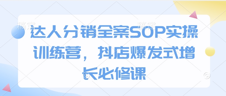 达人分销全案SOP实操训练营，抖店爆发式增长必修课-快赚