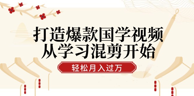 打造爆款国学视频，从学习混剪开始！轻松涨粉，视频号分成月入过万-快赚