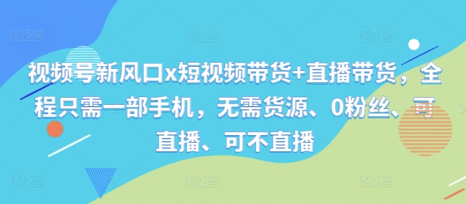 视频号新风口x短视频带货+直播带货，全程只需一部手机，无需货源、0粉丝、可直播、可不直播-快赚