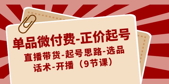 单品微付费正价起号：直播带货-起号思路-选品-话术-开播(9节课)-快赚