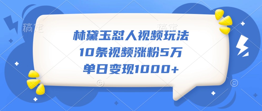 林黛玉怼人视频玩法，10条视频涨粉5万，单日变现1000+-快赚