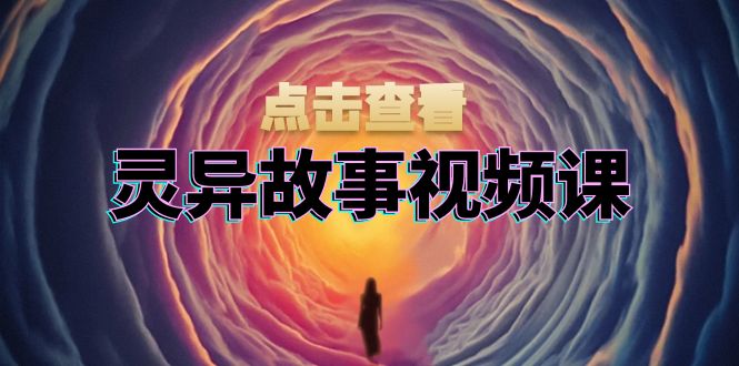 灵异故事视频课：文案、剪辑流程、画面处理及封面制作，助力创作者盈利-快赚