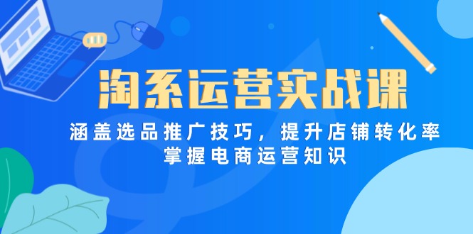淘系运营实战课，涵盖选品推广技巧，提升店铺转化率，掌握电商运营知识-快赚