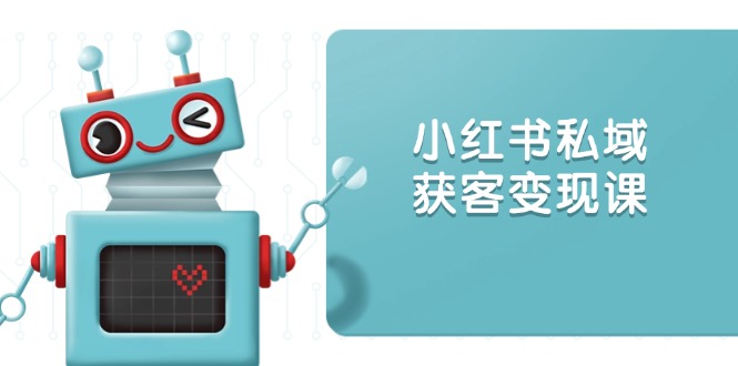 小红书私域获客变现：账号设置/内容创作/规则解读/投放策略/获客技巧等-快赚