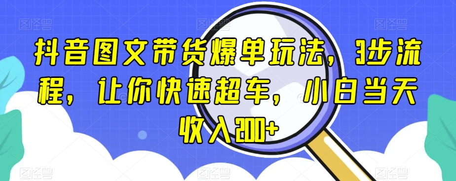 抖音图文带货爆单玩法，3步流程，让你快速超车，小白当天收入200+【揭秘】-快赚