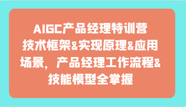 AIGC产品经理特训营-技术框架、实现原理、应用场景、工作流程、技能模型全掌握！-快赚
