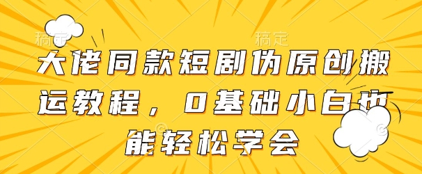 大佬同款短剧伪原创搬运方法，0基础小白也能轻松学会-快赚