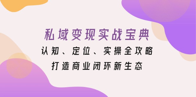 私域变现实战宝典：认知、定位、实操全攻略，打造商业闭环新生态-快赚