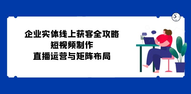 企业实体线上获客全攻略：短视频制作、直播运营与矩阵布局-快赚