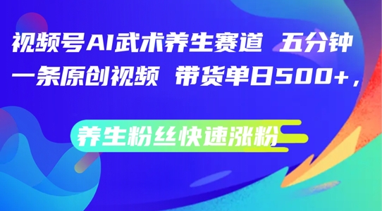 视频号AI武术养生赛道，五分钟一条原创视频，带货单日几张，养生粉丝快速涨粉【揭秘】-快赚