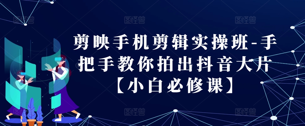 剪映手机剪辑实操班-手把手教你拍出抖音大片【小白必修课】-快赚