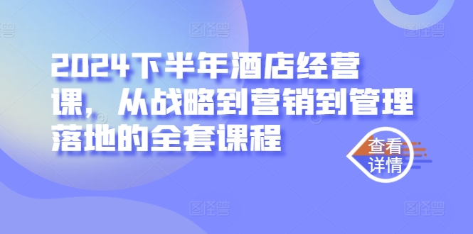 2024下半年酒店经营课，从战略到营销到管理落地的全套课程-快赚