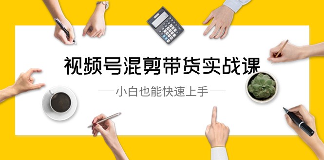 视频号混剪带货实战课，小白也能快速上手（10节课）-快赚