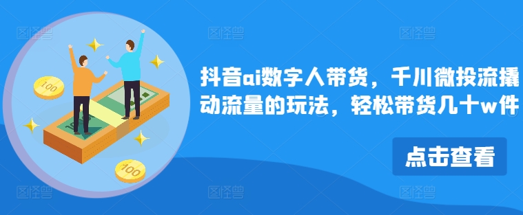 抖音ai数字人带货，千川微投流撬动流量的玩法，轻松带货几十w件-快赚