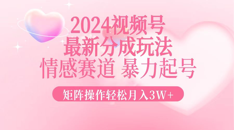 2024最新视频号分成玩法，情感赛道，暴力起号，矩阵操作轻松月入3W+-快赚